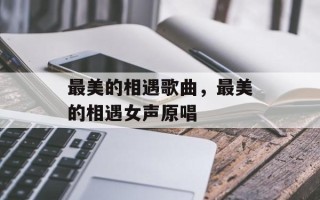 最美的相遇歌曲，最美的相遇女声原唱