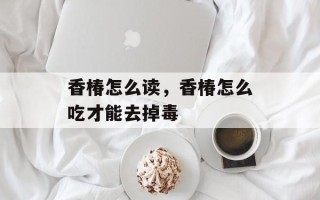 香椿怎么读，香椿怎么吃才能去掉毒