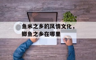 鱼米之乡的风情文化，鲫鱼之乡在哪里