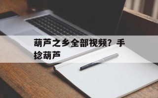 葫芦之乡全部视频？手捻葫芦
