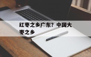 红枣之乡广东？中国大枣之乡
