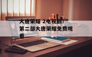 大唐荣耀 2电视剧？第二部大唐荣耀免费观看
