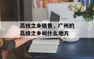荔枝之乡销售，广州的荔枝之乡叫什么地方