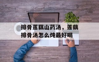 排骨莲藕山药汤，莲藕排骨汤怎么炖最好喝