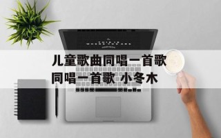 儿童歌曲同唱一首歌 同唱一首歌 小冬木
