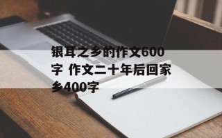银耳之乡的作文600字 作文二十年后回家乡400字