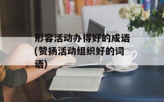 形容活动办得好的成语(赞扬活动组织好的词语)