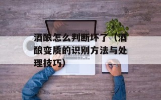 酒酿怎么判断坏了（酒酿变质的识别方法与处理技巧）