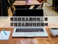 黑豆豉怎么做好吃，黑豆豉怎么做好吃的视频