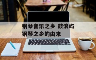 钢琴音乐之乡 鼓浪屿钢琴之乡的由来