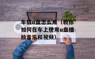 车载u盘怎么用（教你如何在车上使用u盘播放音乐和视频）