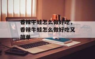 香辣牛蛙怎么做好吃，香辣牛蛙怎么做好吃又简单