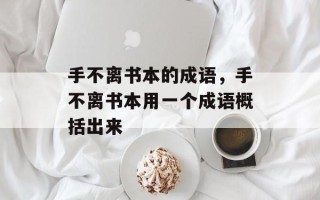 手不离书本的成语，手不离书本用一个成语概括出来