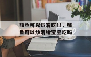 鳕鱼可以炒着吃吗，鳕鱼可以炒着给宝宝吃吗
