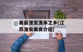 美丽淮安渔米之乡(江苏淮安美食介绍)