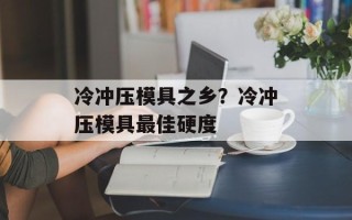 冷冲压模具之乡？冷冲压模具最佳硬度