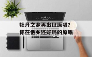 牡丹之乡再出征原唱？你在他乡还好吗的原唱