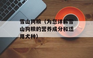 雪山狗粮（为您详解雪山狗粮的营养成分和适用犬种）