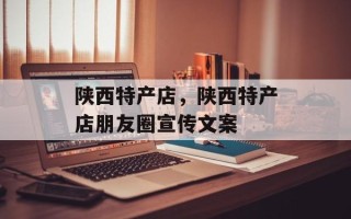 陕西特产店，陕西特产店朋友圈宣传文案