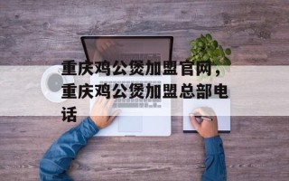 重庆鸡公煲加盟官网，重庆鸡公煲加盟总部电话