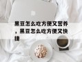 黑豆怎么吃方便又营养，黑豆怎么吃方便又快捷