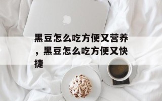 黑豆怎么吃方便又营养，黑豆怎么吃方便又快捷