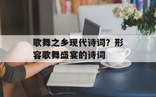 歌舞之乡现代诗词？形容歌舞盛宴的诗词