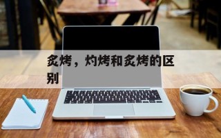 炙烤，灼烤和炙烤的区别
