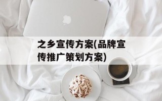 之乡宣传方案(品牌宣传推广策划方案)