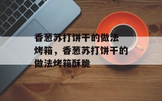 香葱苏打饼干的做法 烤箱，香葱苏打饼干的做法烤箱酥脆