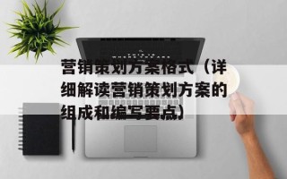 营销策划方案格式（详细解读营销策划方案的组成和编写要点）