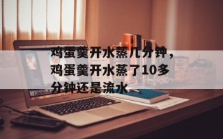 鸡蛋羹开水蒸几分钟，鸡蛋羹开水蒸了10多分钟还是流水