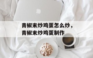 青椒末炒鸡蛋怎么炒，青椒末炒鸡蛋制作