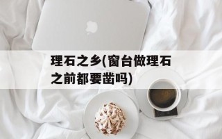 理石之乡(窗台做理石之前都要凿吗)