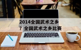 2014全国武术之乡？全国武术之乡比赛