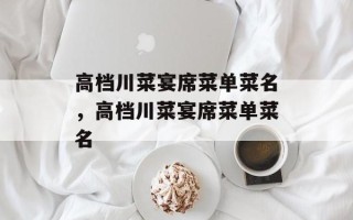 高档川菜宴席菜单菜名，高档川菜宴席菜单菜名