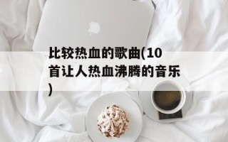 比较热血的歌曲(10首让人热血沸腾的音乐)