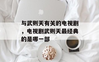 与武则天有关的电视剧，电视剧武则天最经典的是哪一部