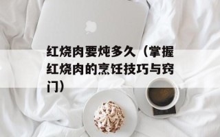 红烧肉要炖多久（掌握红烧肉的烹饪技巧与窍门）