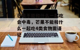 芒果不能和什么一起吃会中毒，芒果不能和什么一起吃4类食物需谨记