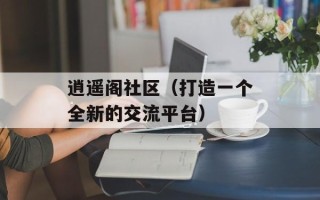 逍遥阁社区（打造一个全新的交流平台）