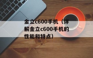 金立c600手机（详解金立c600手机的性能和特点）