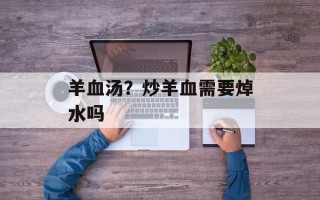 羊血汤？炒羊血需要焯水吗