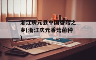 浙江庆元县中国香菇之乡(浙江庆元香菇菌种)