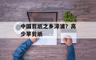 中国剪纸之乡漳浦？高少苹剪纸