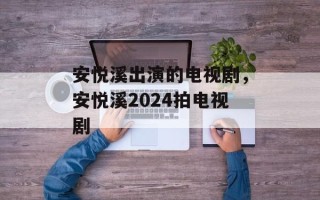 安悦溪出演的电视剧，安悦溪2024拍电视剧