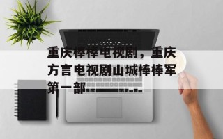 重庆棒棒电视剧，重庆方言电视剧山城棒棒军第一部