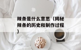 辣条是什么意思（揭秘辣条的历史和制作过程）