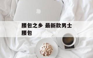 腰包之乡 最新款男士腰包