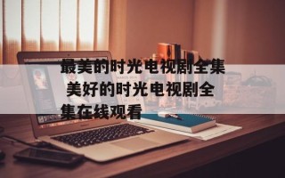 最美的时光电视剧全集 美好的时光电视剧全集在线观看